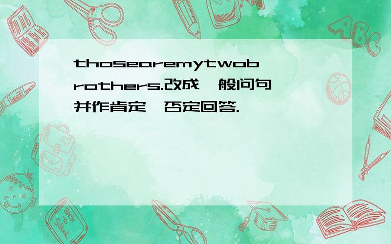 thosearemytwobrothers.改成一般问句并作肯定,否定回答.