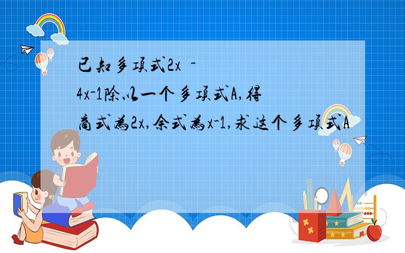 已知多项式2x²-4x-1除以一个多项式A,得商式为2x,余式为x-1,求这个多项式A