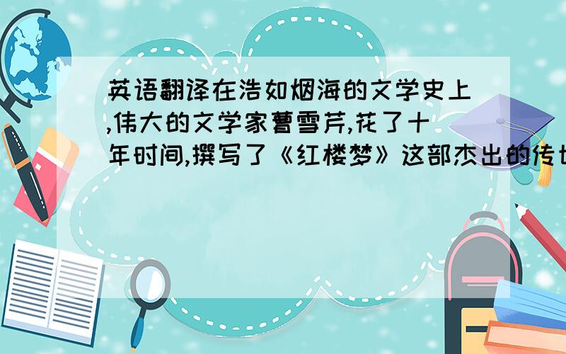 英语翻译在浩如烟海的文学史上,伟大的文学家曹雪芹,花了十年时间,撰写了《红楼梦》这部杰出的传世之作,它具有深广的文化内涵和高度的思想内涵,是中华民族五千年传统文化思想的最高