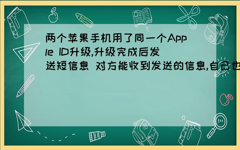 两个苹果手机用了同一个Apple ID升级,升级完成后发送短信息 对方能收到发送的信息,自己也会收收到同一条信息,这是怎么回事?