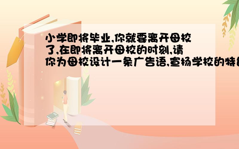 小学即将毕业,你就要离开母校了,在即将离开母校的时刻,请你为母校设计一条广告语,宣扬学校的特色.（实验小学）不要超过20字,要有个性.