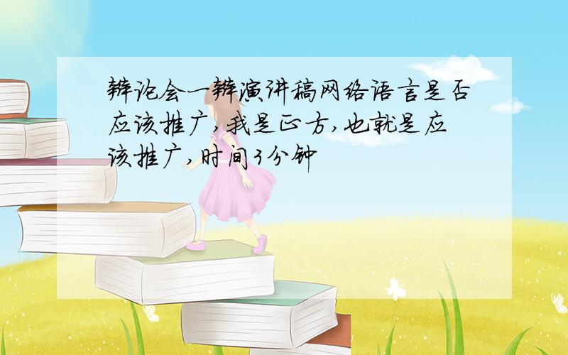 辩论会一辩演讲稿网络语言是否应该推广,我是正方,也就是应该推广,时间3分钟