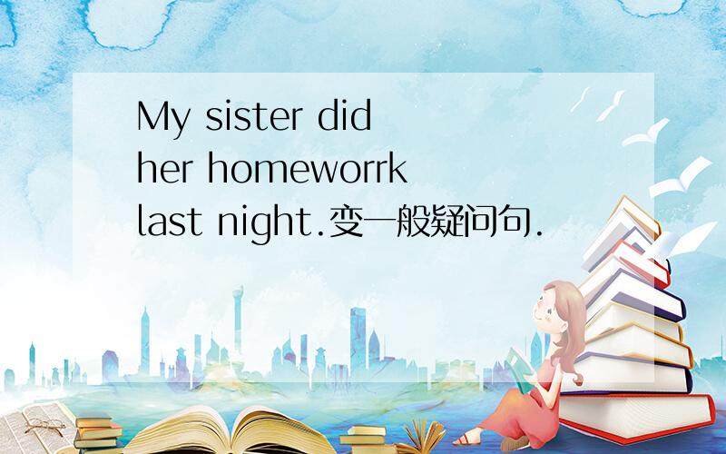 My sister did her homeworrk last night.变一般疑问句.