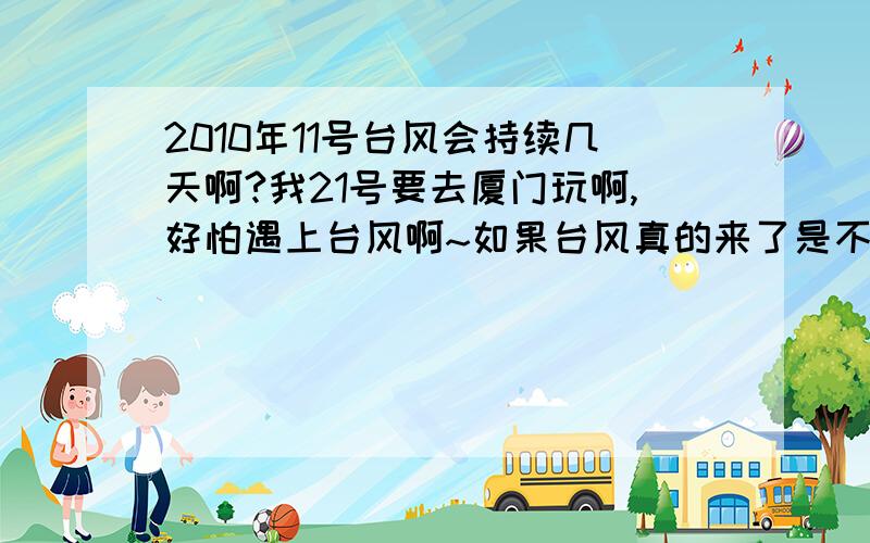 2010年11号台风会持续几天啊?我21号要去厦门玩啊,好怕遇上台风啊~如果台风真的来了是不是就什么都玩不了了啊.