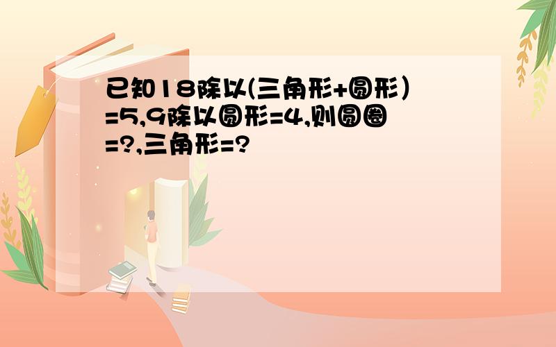 已知18除以(三角形+圆形）=5,9除以圆形=4,则圆圈=?,三角形=?