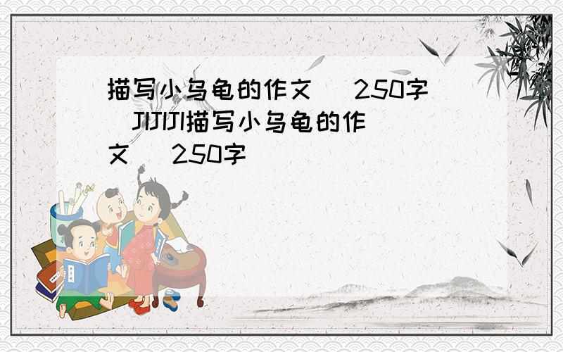 描写小乌龟的作文 （250字)JIJIJI描写小乌龟的作文 （250字)