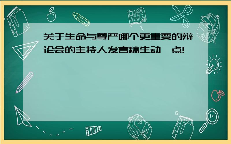 关于生命与尊严哪个更重要的辩论会的主持人发言稿生动一点!