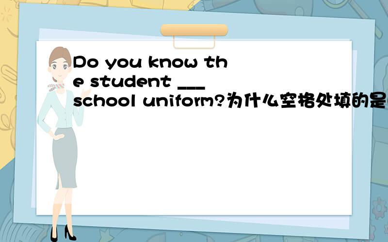 Do you know the student ___ school uniform?为什么空格处填的是had on 不是wearing老师讲了自己没有明白