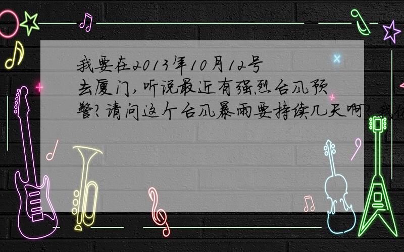 我要在2013年10月12号去厦门,听说最近有强烈台风预警?请问这个台风暴雨要持续几天啊?我休年休准备去鼓浪屿的.鼓浪屿会封闭吗?还有如果遇到台风我们应当注意什么?