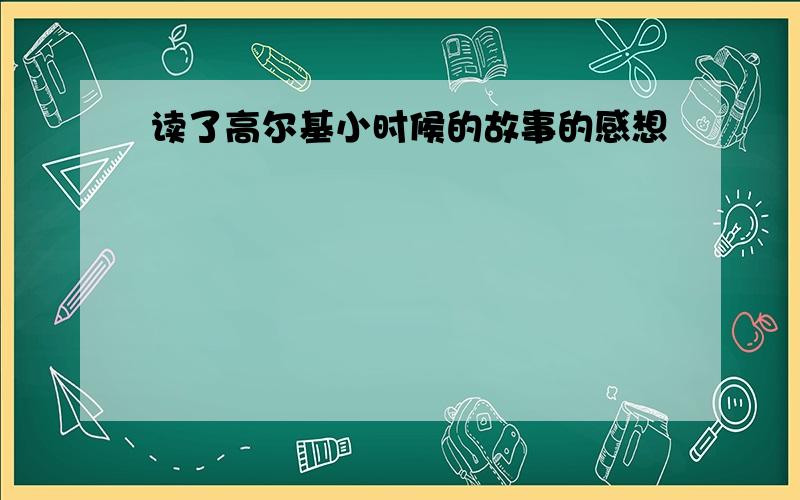 读了高尔基小时候的故事的感想