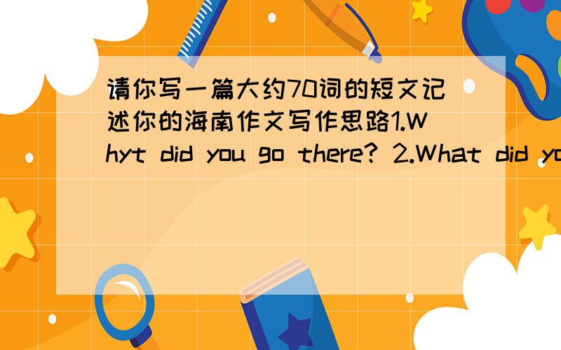 请你写一篇大约70词的短文记述你的海南作文写作思路1.Whyt did you go there? 2.What did you see and whtat didi you do there? 3.How did you feel about the holiday there? 词汇for a holiday enjoy warm sunshine soft wind on the beach