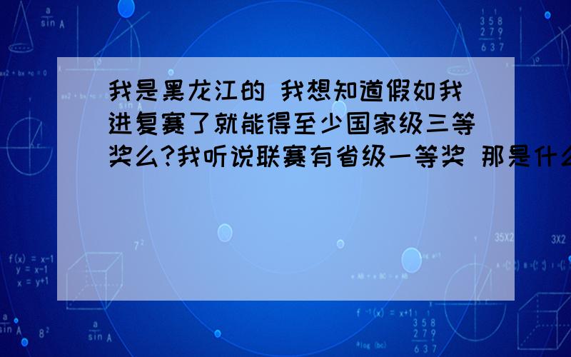 我是黑龙江的 我想知道假如我进复赛了就能得至少国家级三等奖么?我听说联赛有省级一等奖 那是什么?联赛一等奖有意味者什么?竞赛流程奖设有哪位高手明白?