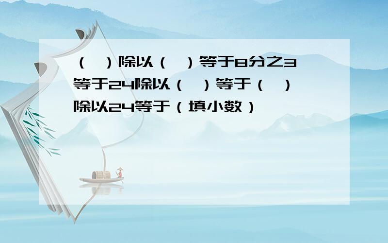 （ ）除以（ ）等于8分之3等于24除以（ ）等于（ ）除以24等于（填小数）