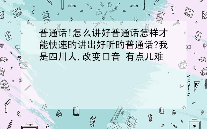 普通话!怎么讲好普通话怎样才能快速旳讲出好听旳普通话?我是四川人,改变口音 有点儿难