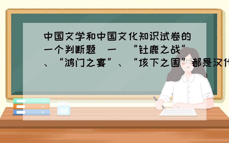 中国文学和中国文化知识试卷的一个判断题（一）“钜鹿之战”、“鸿门之宴”、“垓下之围”都是汉代著名史学家司马迁在《史记·项羽传》中记述项羽经历的几个重要片断.（ ）答案说这