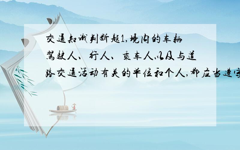 交通知识判断题1,境内的车辆驾驶人、行人、乘车人以及与道路交通活动有关的单位和个人,都应当遵守《中国人民共和国道路交通安全法》.（ ）2,我国机动车,非机动车都是实行右侧通行.（