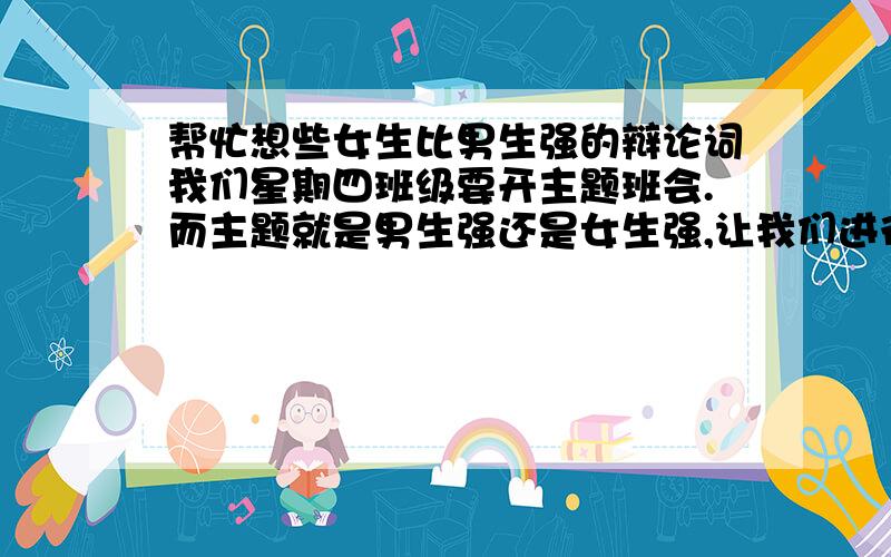 帮忙想些女生比男生强的辩论词我们星期四班级要开主题班会.而主题就是男生强还是女生强,让我们进行辩论.帅哥.靓妹.大哥大.大姐大们,急用额.