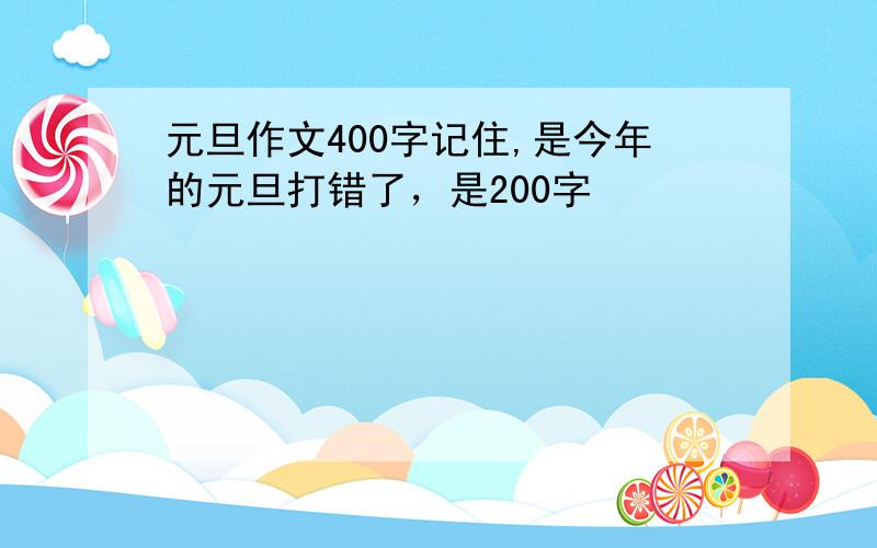 元旦作文400字记住,是今年的元旦打错了，是200字