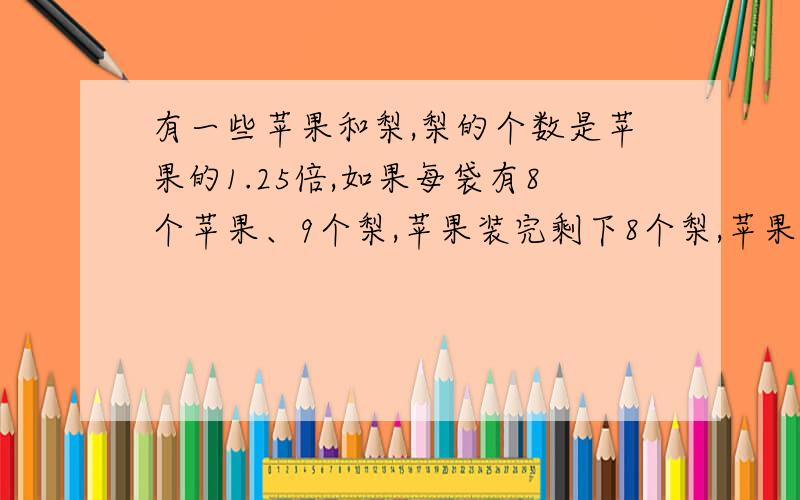 有一些苹果和梨,梨的个数是苹果的1.25倍,如果每袋有8个苹果、9个梨,苹果装完剩下8个梨,苹果和梨各多少个