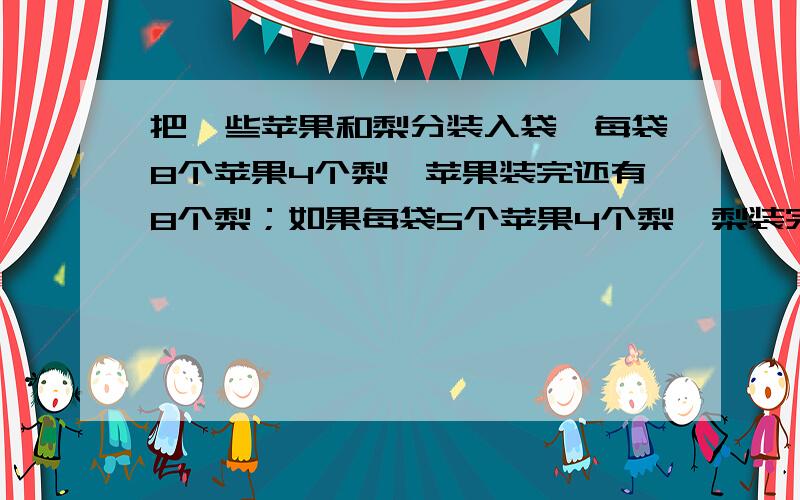 把一些苹果和梨分装入袋,每袋8个苹果4个梨,苹果装完还有8个梨；如果每袋5个苹果4个梨,梨装完还有17个苹果.这些苹果和梨各有_________个