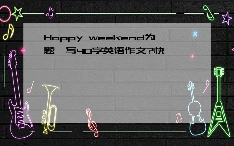 Happy weekend为题,写40字英语作文?快