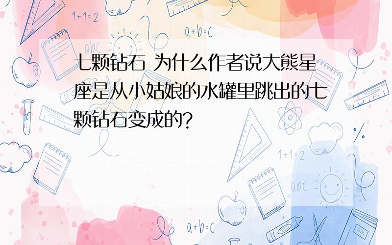 七颗钻石 为什么作者说大熊星座是从小姑娘的水罐里跳出的七颗钻石变成的?