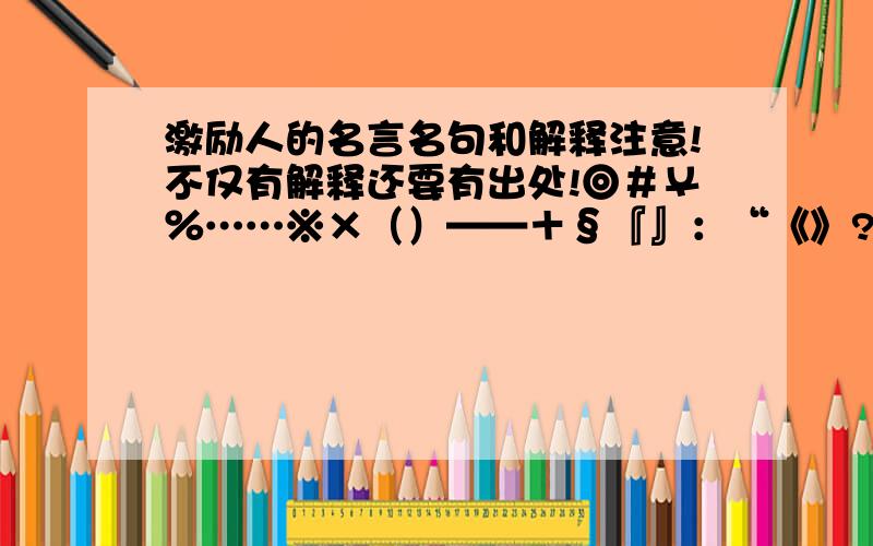 激励人的名言名句和解释注意!不仅有解释还要有出处!◎＃￥％……※×（）——＋§『』：“《》?【】；‘,.、