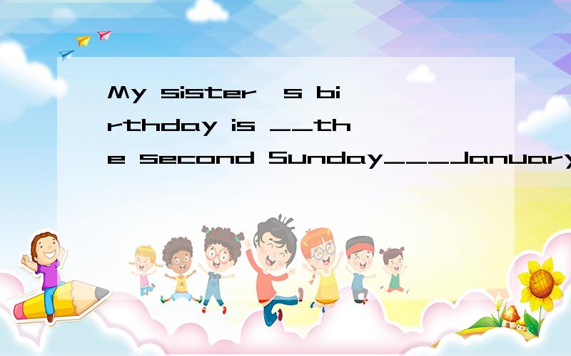 My sister's birthday is __the second Sunday___January Aon on B on in C in in
