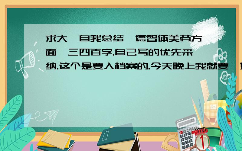 求大一自我总结,德智体美劳方面,三四百字.自己写的优先采纳.这个是要入档案的.今天晚上我就要,好的立即采纳.看清标题哦