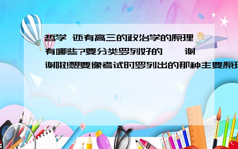 哲学 还有高三的政治学的原理有哪些?要分类罗列好的……谢谢啦!想要像考试时罗列出的那种主要原理