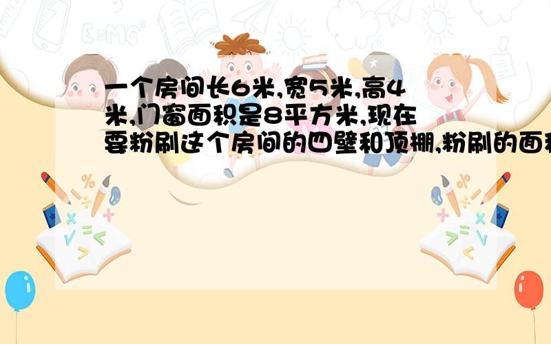 一个房间长6米,宽5米,高4米,门窗面积是8平方米,现在要粉刷这个房间的四壁和顶棚,粉刷的面积是多少平方米?如果每平方米需要涂料0.4千克,一共要涂料多少千克?