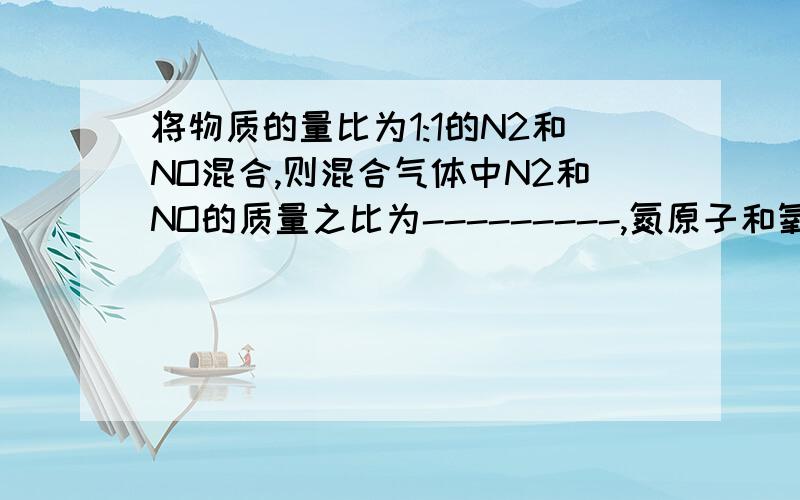 将物质的量比为1:1的N2和NO混合,则混合气体中N2和NO的质量之比为---------,氮原子和氧原子个数之比为----