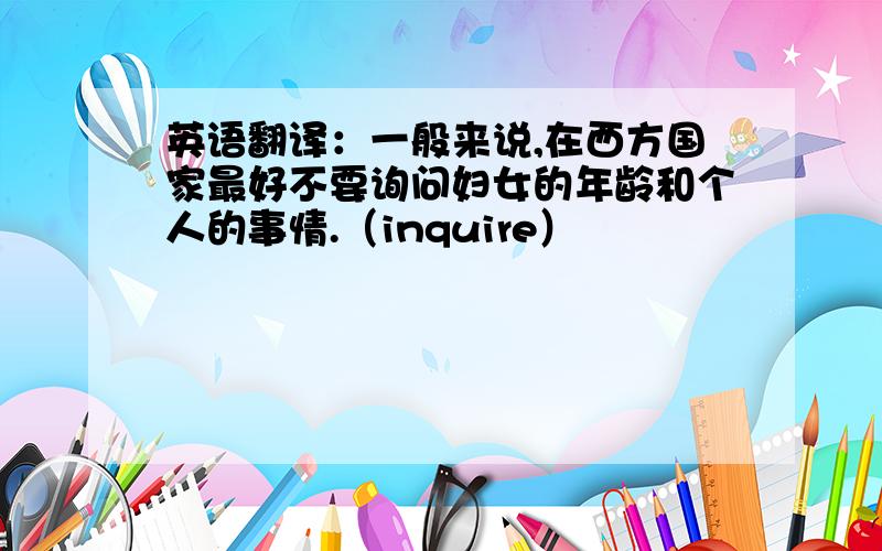 英语翻译：一般来说,在西方国家最好不要询问妇女的年龄和个人的事情.（inquire）