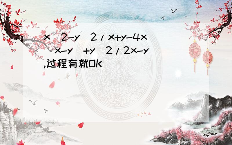 x^2-y^2/x+y-4x(x-y)+y^2/2x-y,过程有就OK