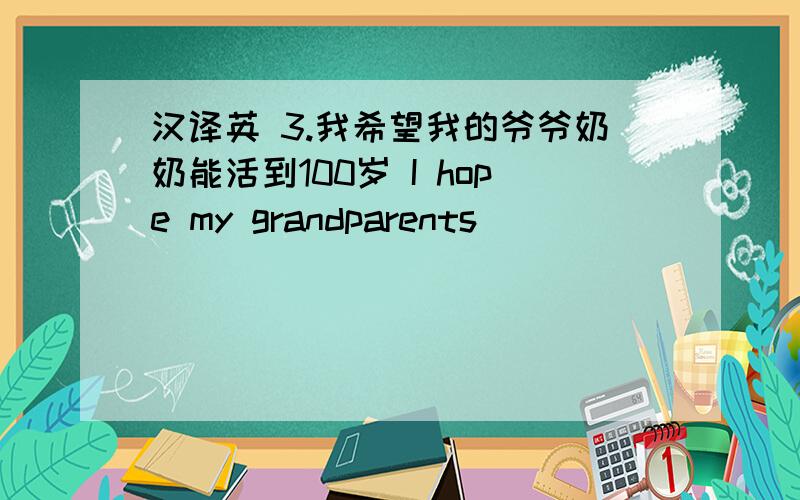 汉译英 3.我希望我的爷爷奶奶能活到100岁 I hope my grandparents______________________________