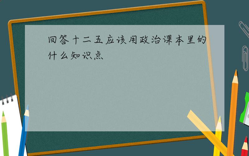 回答十二五应该用政治课本里的什么知识点