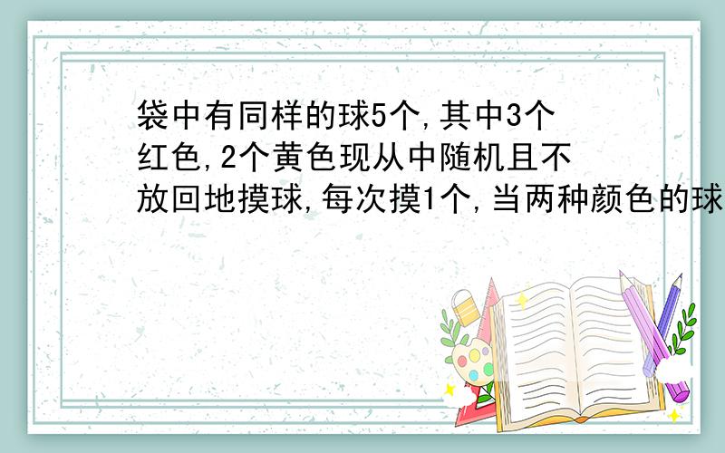 袋中有同样的球5个,其中3个红色,2个黄色现从中随机且不放回地摸球,每次摸1个,当两种颜色的球都被摸到时,即停止摸球,记随机变量 为此时已摸球的次数.求：（1）求随机变量 的概率分布律