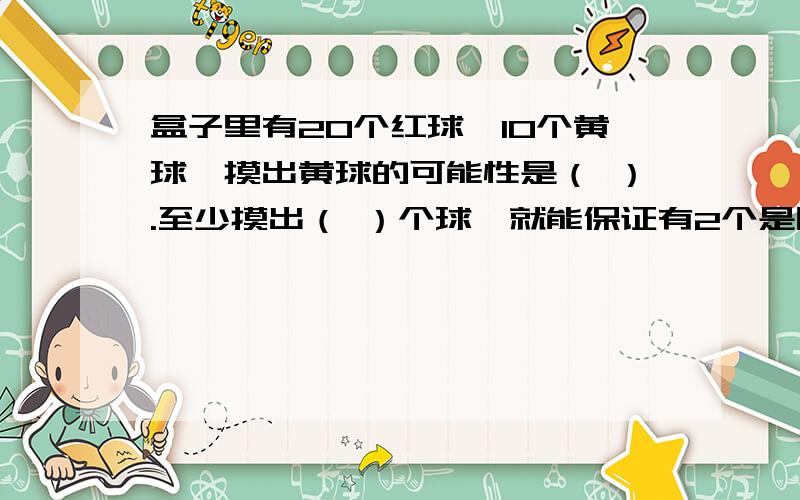 盒子里有20个红球,10个黄球,摸出黄球的可能性是（ ）.至少摸出（ ）个球,就能保证有2个是同色的按规律填数：1,2,5,14,41,（ ） ,（ ）