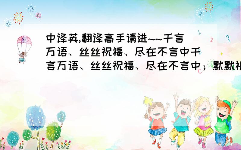 中译英,翻译高手请进~~千言万语、丝丝祝福、尽在不言中千言万语、丝丝祝福、尽在不言中；默默祈祷、暗暗祝福、只望特奥成功。