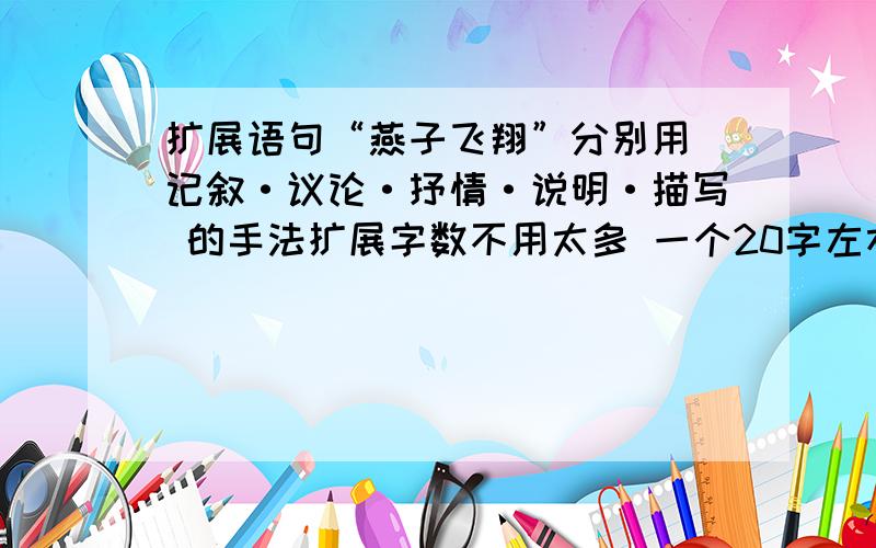 扩展语句“燕子飞翔”分别用 记叙·议论·抒情·说明·描写 的手法扩展字数不用太多 一个20字左右就行