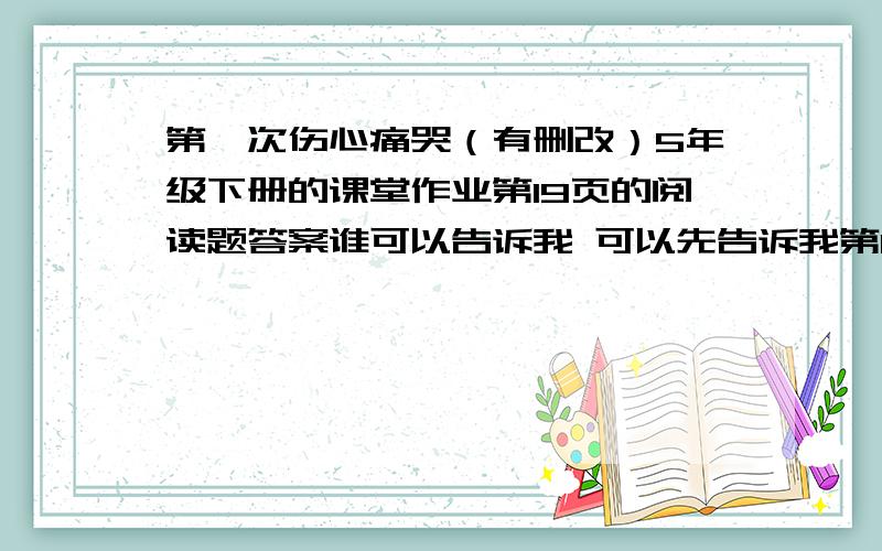 第一次伤心痛哭（有删改）5年级下册的课堂作业第19页的阅读题答案谁可以告诉我 可以先告诉我第1题 （1）根