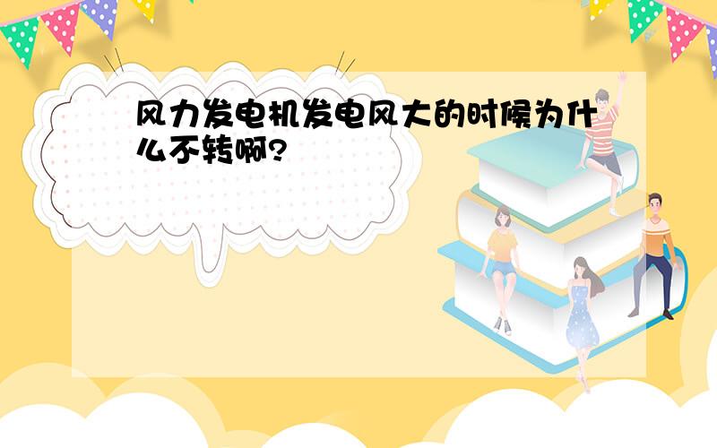 风力发电机发电风大的时候为什么不转啊?