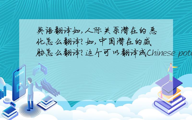 英语翻译如,人际关系潜在的恶化怎么翻译?如,中国潜在的威胁怎么翻译?这个可以翻译成Chinese potential threat,即中国的潜在的威胁.那么“人际关系潜在的恶化”怎么翻译?总之,这类名词+形容词+