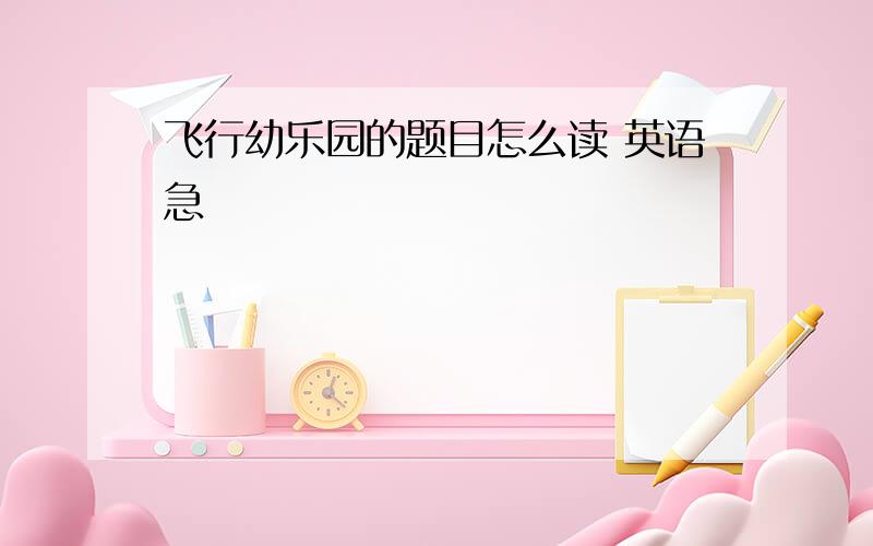 飞行幼乐园的题目怎么读 英语急