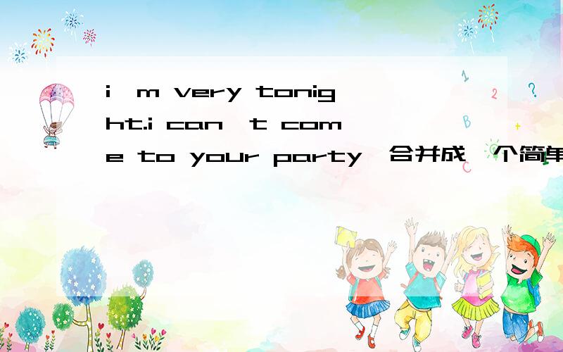 i'm very tonight.i can't come to your party,合并成一个简单句i'm ______ busy _______come to your party