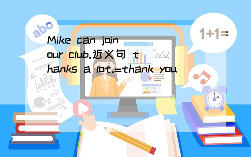 Mike can join our club.近义句 thanks a lot.=thank you___ ____ I want to know Chinese history.同义句希望大家认真答题