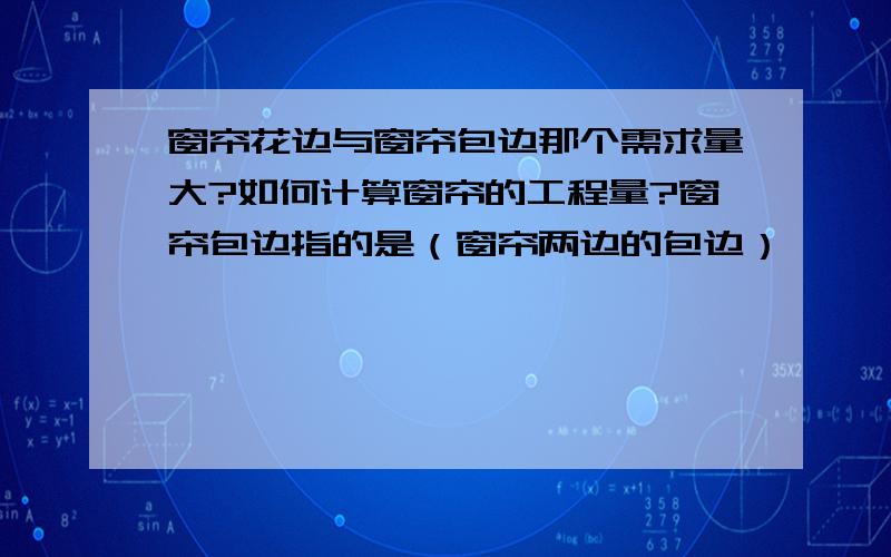 窗帘花边与窗帘包边那个需求量大?如何计算窗帘的工程量?窗帘包边指的是（窗帘两边的包边）