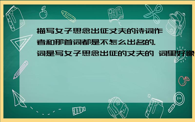 描写女子思念出征丈夫的诗词作者和那首词都是不怎么出名的.词是写女子思念出征的丈夫的 词里好像有青一词梅 然后开头写他们分离,最后一句的意思大概是说让丈夫写信告诉自己烦恼,但