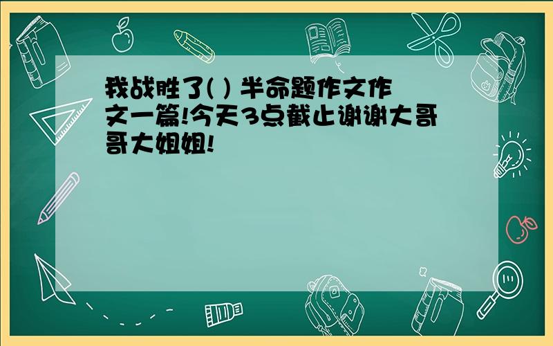 我战胜了( ) 半命题作文作文一篇!今天3点截止谢谢大哥哥大姐姐!