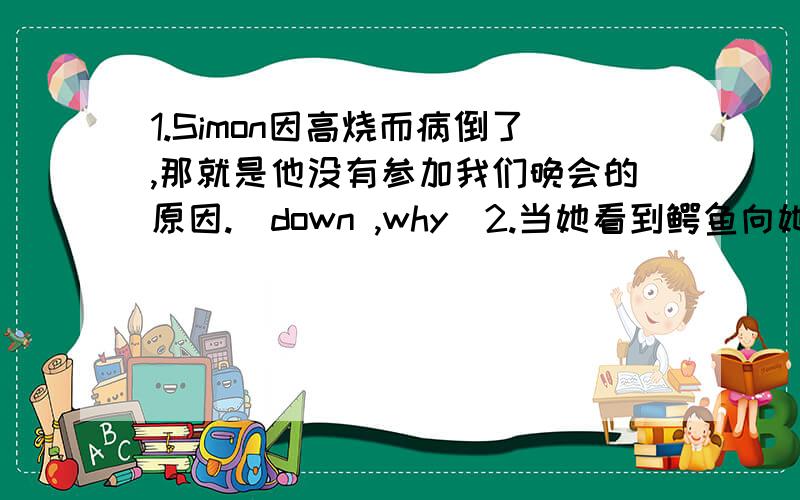 1.Simon因高烧而病倒了,那就是他没有参加我们晚会的原因.（down ,why）2.当她看到鳄鱼向她游来是,她害怕地叫了起来.（fear）3.这次数学考试比我预想的要难多了.（think）4.这几天我们忙于复习